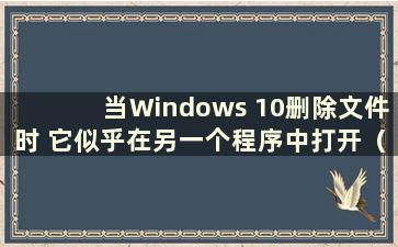 当Windows 10删除文件时 它似乎在另一个程序中打开（当Windows 10删除文件夹时 它似乎在另一个程序中打开）